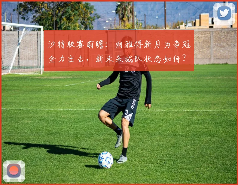 沙特联赛前瞻：利雅得新月为争冠全力出击，新未来城队状态如何？