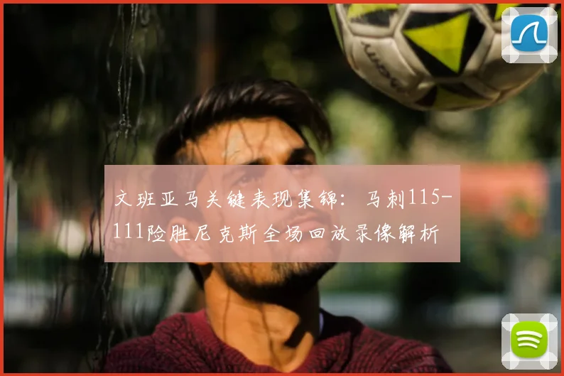 文班亚马关键表现集锦:马刺115-111险胜尼克斯全场回放录像解析