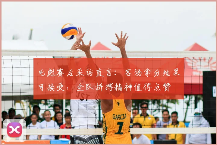 毛彪赛后采访直言：客场拿分结果可接受，全队拼搏精神值得点赞