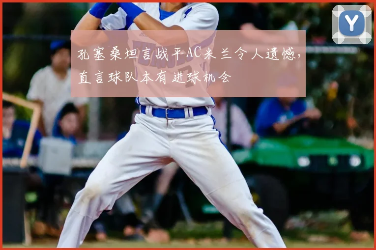 孔塞桑坦言战平AC米兰令人遗憾，直言球队本有进球机会