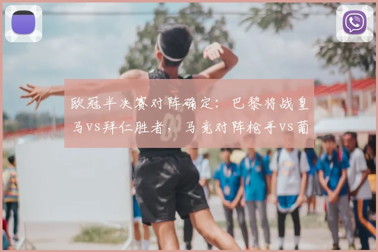 欧冠半决赛对阵确定：巴黎将战皇马vs拜仁胜者，马竞对阵枪手vs葡体胜者