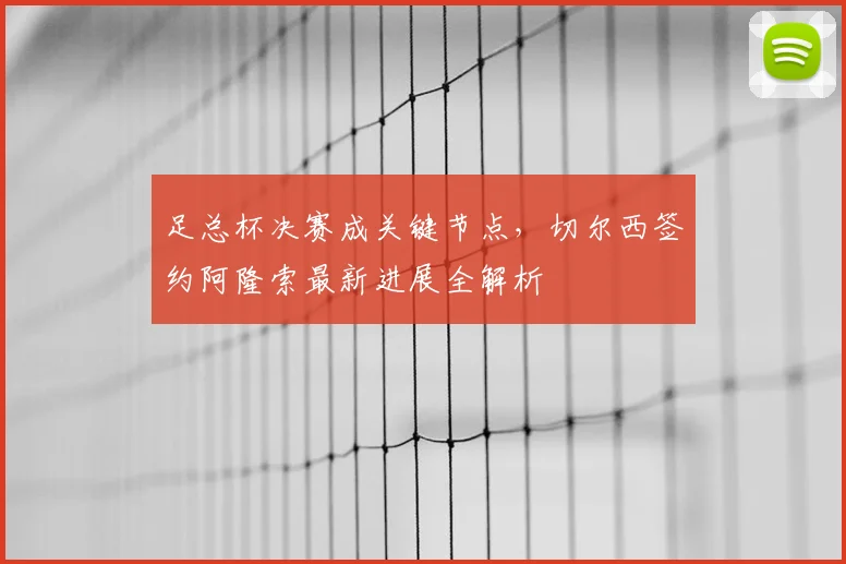 足总杯决赛成关键节点，切尔西签约阿隆索最新进展全解析