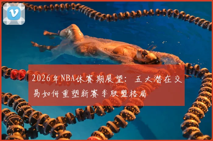 2026年NBA休赛期展望：五大潜在交易如何重塑新赛季联盟格局