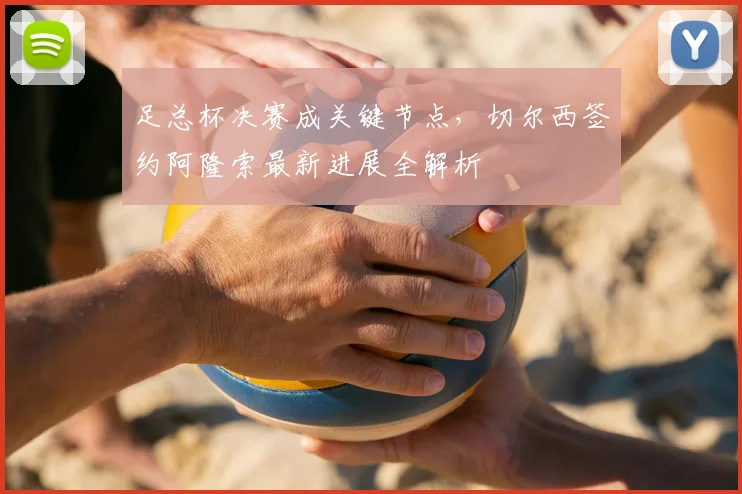 足总杯决赛成关键节点，切尔西签约阿隆索最新进展全解析