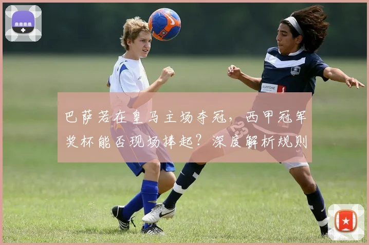 巴萨若在皇马主场夺冠,西甲冠军奖杯能否现场捧起?深度解析规则与看点