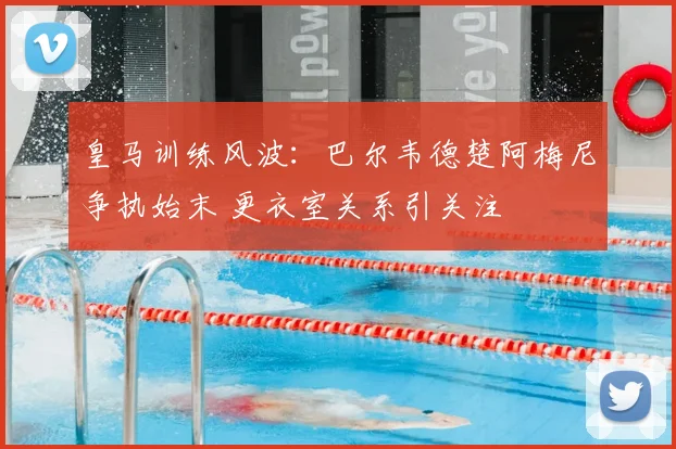 皇马训练风波：巴尔韦德楚阿梅尼争执始末 更衣室关系引关注