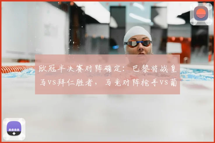 欧冠半决赛对阵确定:巴黎将战皇马vs拜仁胜者,马竞对阵枪手vs葡体胜者