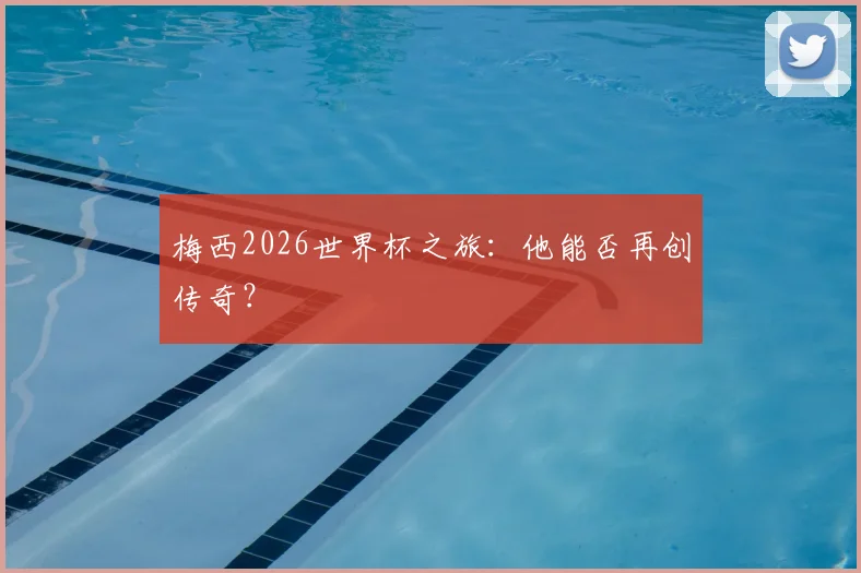 梅西2026世界杯之旅：他能否再创传奇？