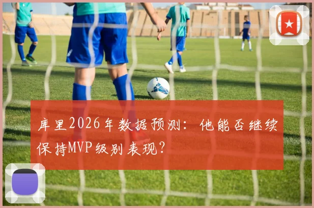 库里2026年数据预测:他能否继续保持MVP级别表现?