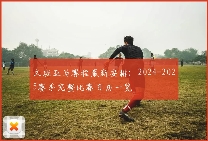 文班亚马赛程最新安排：2024-2025赛季完整比赛日历一览