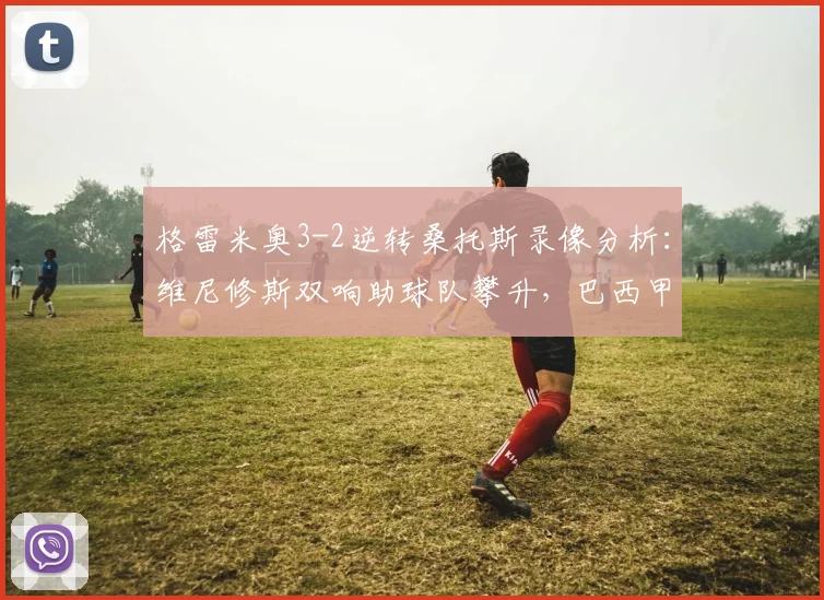 格雷米奥3-2逆转桑托斯录像分析：维尼修斯双响助球队攀升，巴西甲积分有何变动？