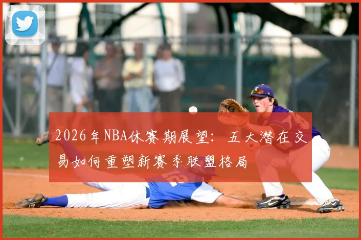 2026年NBA休赛期展望：五大潜在交易如何重塑新赛季联盟格局