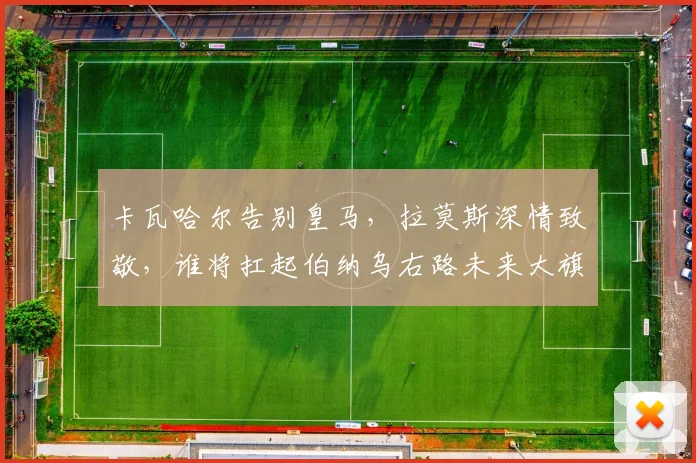 卡瓦哈尔告别皇马，拉莫斯深情致敬，谁将扛起伯纳乌右路未来大旗？
