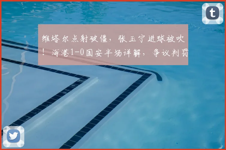 维塔尔点射破僵，张玉宁进球被吹！海港1-0国安半场详解，争议判罚成焦点