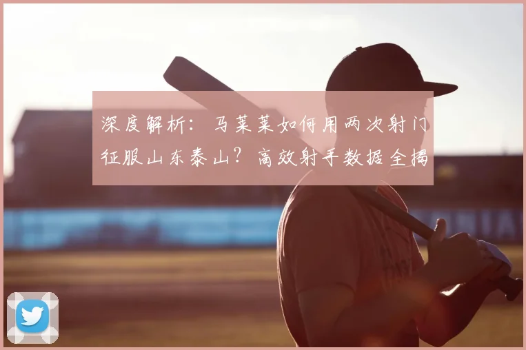 深度解析:马莱莱如何用两次射门征服山东泰山?高效射手数据全揭秘